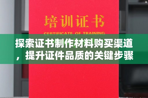 茄萣探索证书制作材料购买渠道，提升证件品质的关键步骤